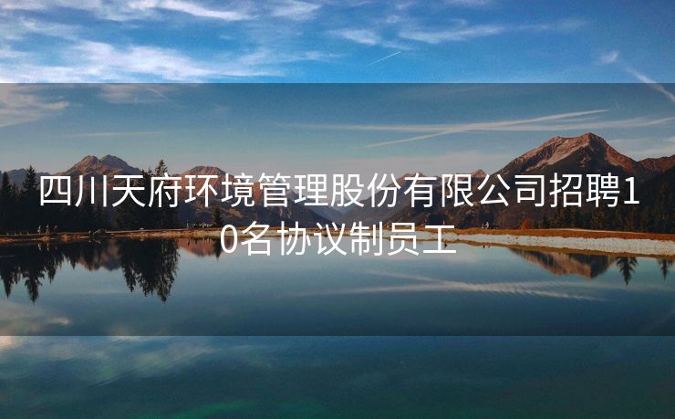 四川天府环境管理股份有限公司招聘10名协议制员工