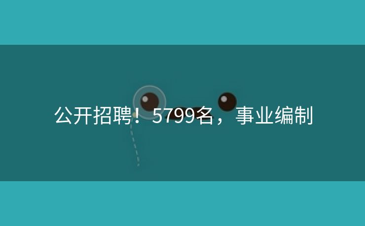 公开招聘！5799名，事业编制