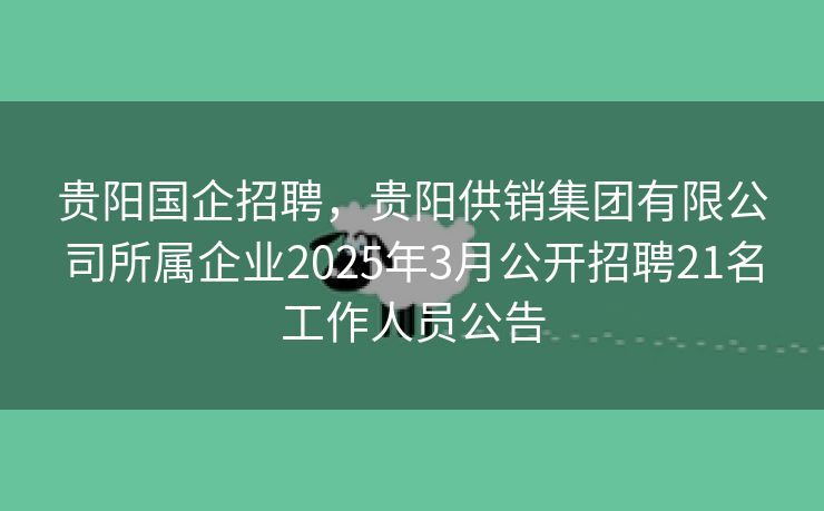 贵阳国企招聘，贵阳供销集团有限公司所属企业2025年3月公开招聘21名工作人员公告