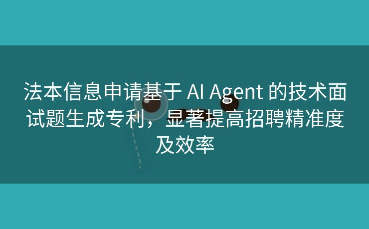 法本信息申请基于 AI Agent 的技术面试题生成专利，显著提高招聘精准度及效率