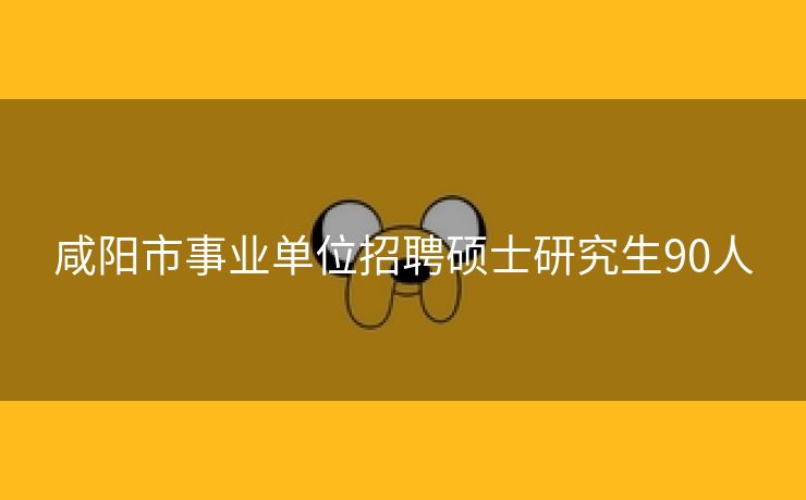咸阳市事业单位招聘硕士研究生90人