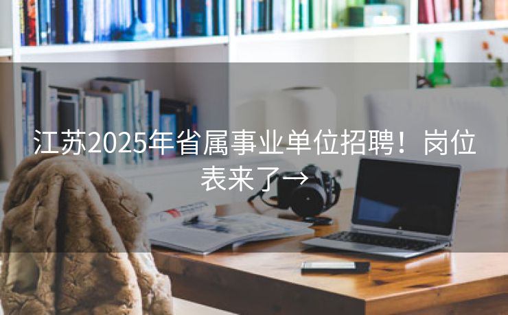 江苏2025年省属事业单位招聘！岗位表来了→