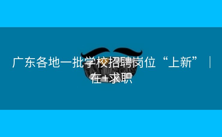广东各地一批学校招聘岗位“上新”｜在+求职