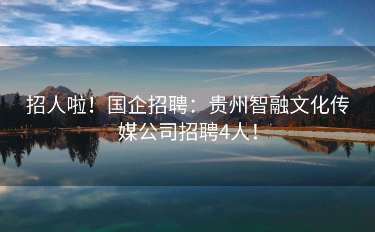招人啦！国企招聘：贵州智融文化传媒公司招聘4人！