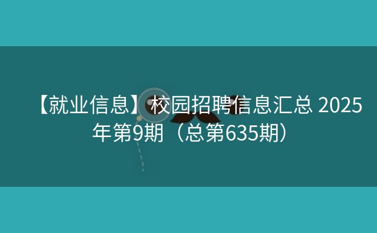 【就业信息】校园招聘信息汇总 2025年第9期（总第635期）