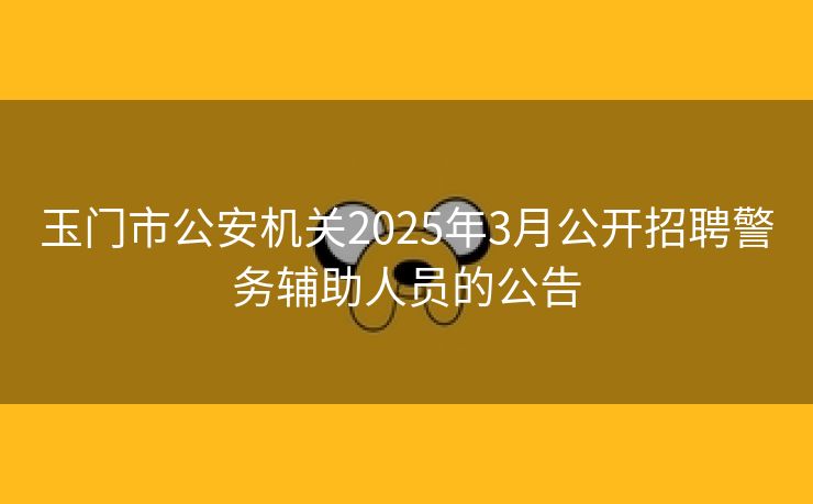玉门市公安机关2025年3月公开招聘警务辅助人员的公告