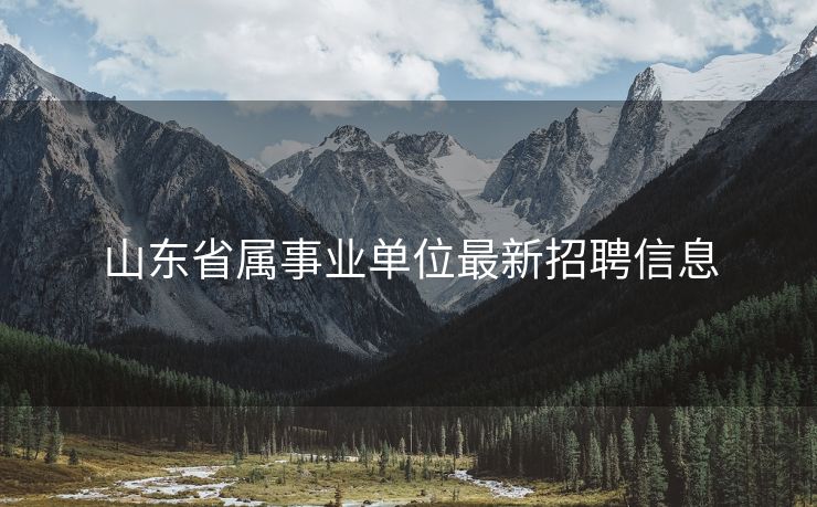 山东省属事业单位最新招聘信息
