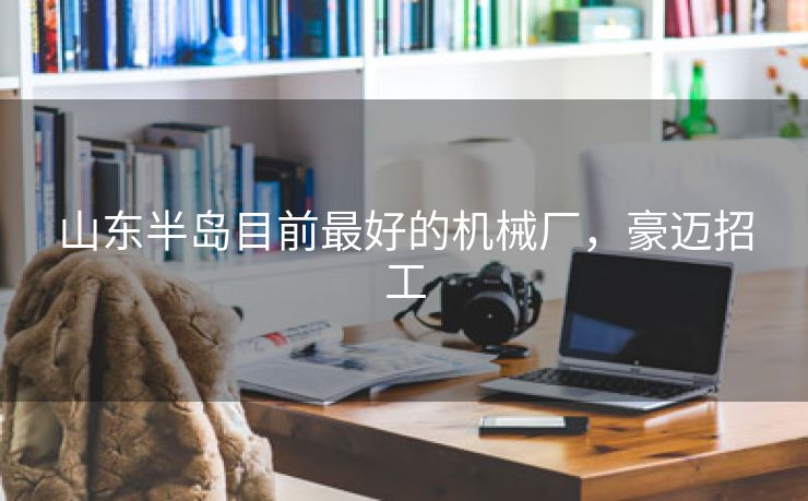 山东半岛目前最好的机械厂，豪迈招工