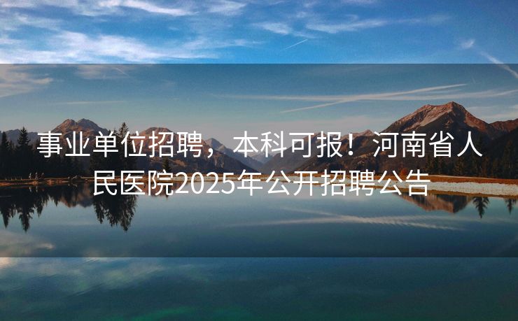 事业单位招聘，本科可报！河南省人民医院2025年公开招聘公告