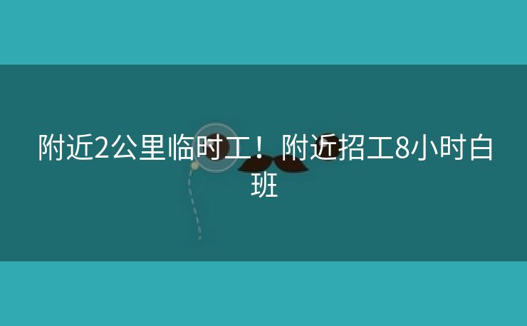 附近2公里临时工！附近招工8小时白班