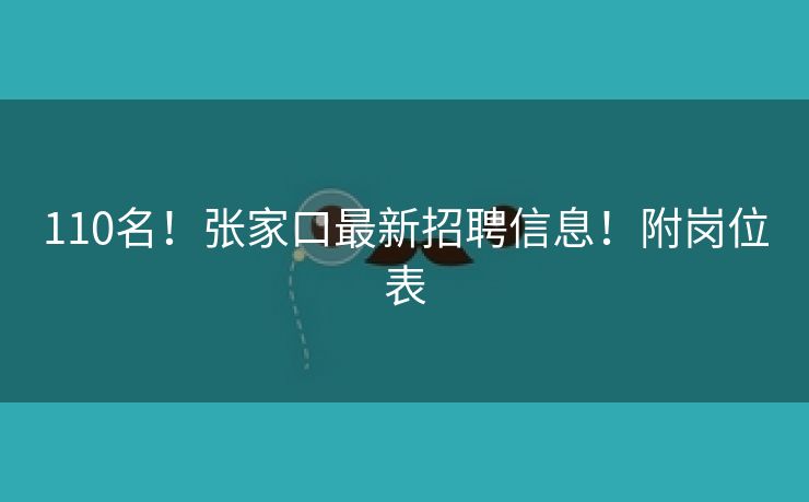 110名！张家口最新招聘信息！附岗位表
