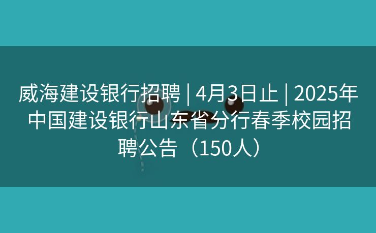 威海建设银行招聘 | 4月3日止 | 2025年中国建设银行山东省分行春季校园招聘公告（150人）