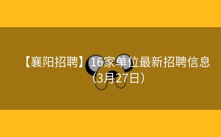 【襄阳招聘】16家单位最新招聘信息（3月27日）