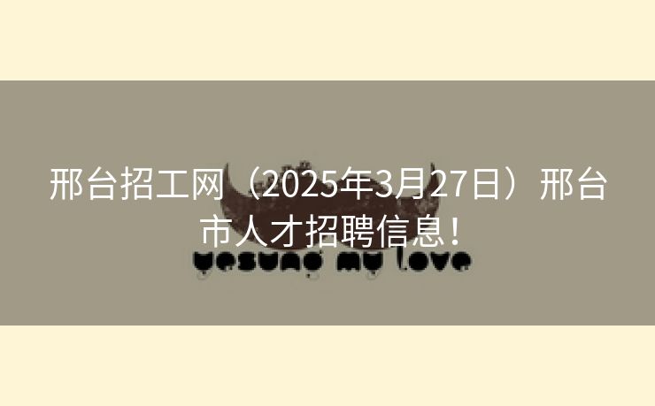 邢台招工网（2025年3月27日）邢台市人才招聘信息！