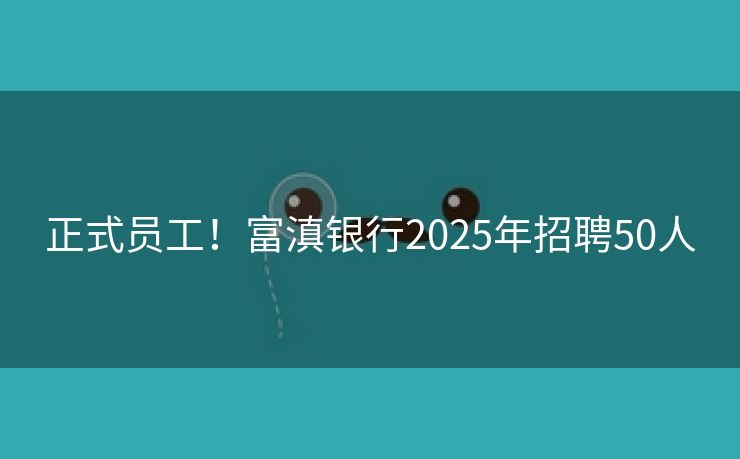 正式员工！富滇银行2025年招聘50人