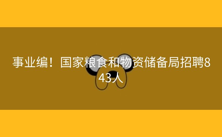 事业编！国家粮食和物资储备局招聘843人