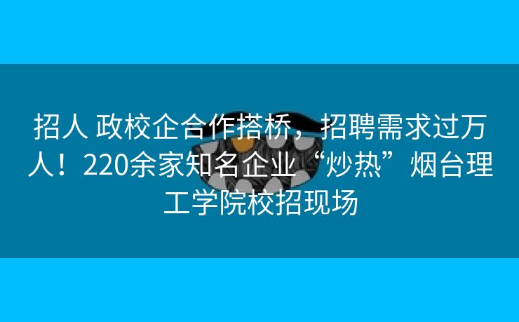 招人 政校企合作搭桥，招聘需求过万人！220余家知名企业“炒热”烟台理工学院校招现场