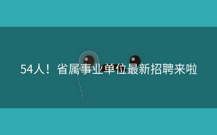 54人！省属事业单位最新招聘来啦
