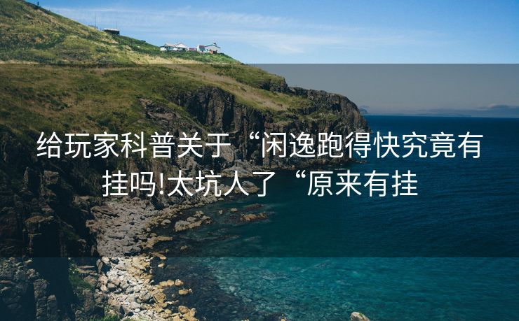 给玩家科普关于“闲逸跑得快究竟有挂吗!太坑人了“原来有挂