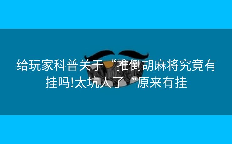 给玩家科普关于“推倒胡麻将究竟有挂吗!太坑人了“原来有挂