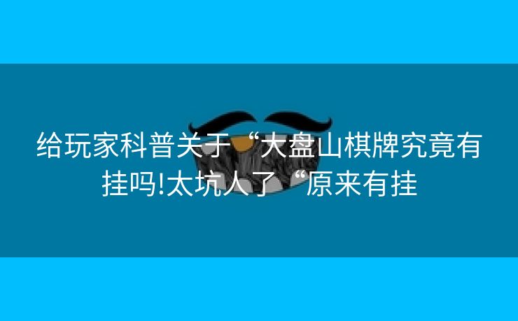 给玩家科普关于“大盘山棋牌究竟有挂吗!太坑人了“原来有挂
