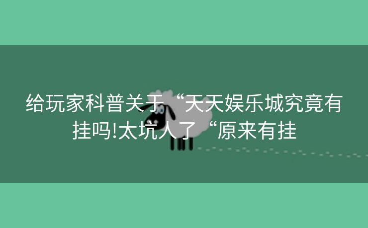 给玩家科普关于“天天娱乐城究竟有挂吗!太坑人了“原来有挂