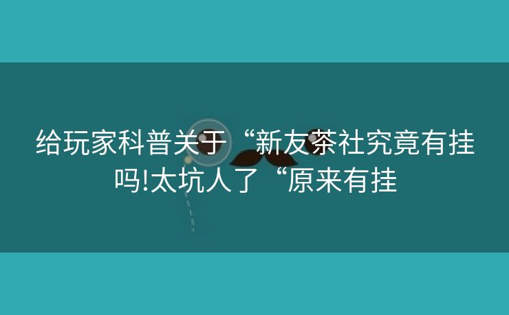 给玩家科普关于“新友茶社究竟有挂吗!太坑人了“原来有挂