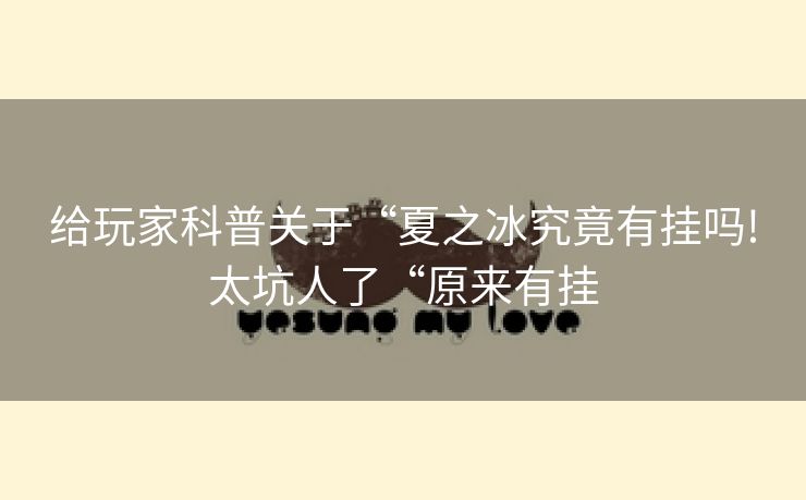 给玩家科普关于“夏之冰究竟有挂吗!太坑人了“原来有挂