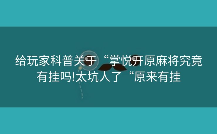 给玩家科普关于“掌悦开原麻将究竟有挂吗!太坑人了“原来有挂