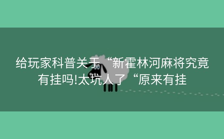 给玩家科普关于“新霍林河麻将究竟有挂吗!太坑人了“原来有挂