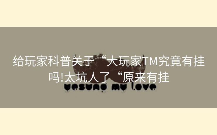 给玩家科普关于“大玩家TM究竟有挂吗!太坑人了“原来有挂