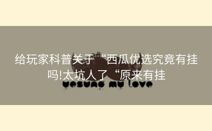 给玩家科普关于“西瓜优选究竟有挂吗!太坑人了“原来有挂