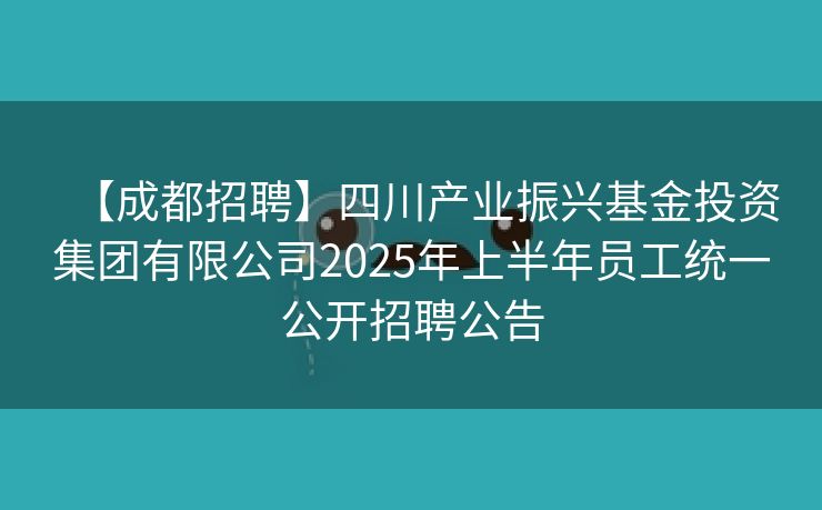 【成都招聘】四川产业振兴基金投资集团有限公司2025年上半年员工统一公开招聘公告