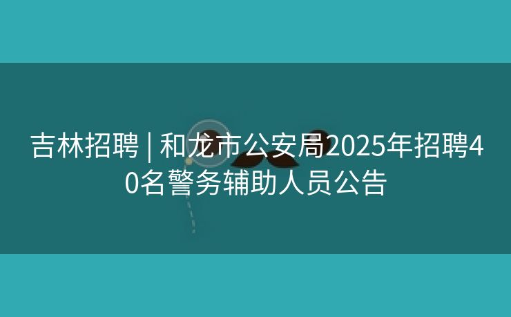 吉林招聘 | 和龙市公安局2025年招聘40名警务辅助人员公告