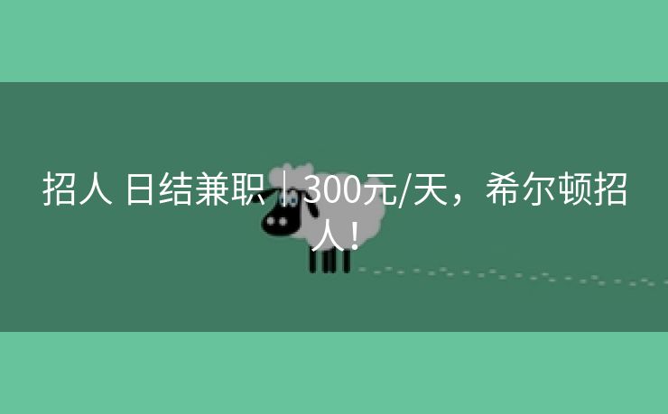 招人 日结兼职｜300元/天，希尔顿招人！
