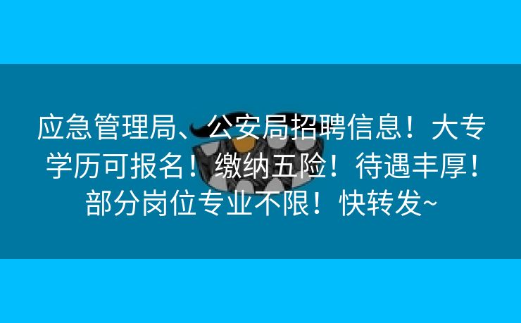 应急管理局、公安局招聘信息！大专学历可报名！缴纳五险！待遇丰厚！部分岗位专业不限！快转发~