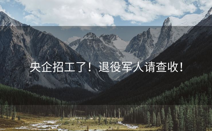 央企招工了！退役军人请查收！