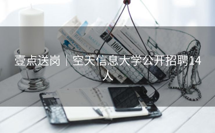 壹点送岗│空天信息大学公开招聘14人