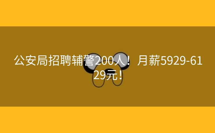 公安局招聘辅警200人！月薪5929-6129元！