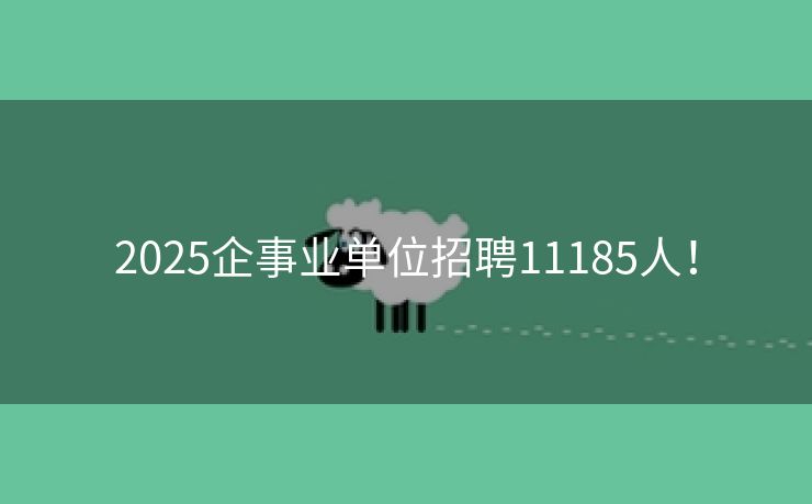 2025企事业单位招聘11185人！