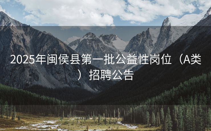 2025年闽侯县第一批公益性岗位（A类）招聘公告