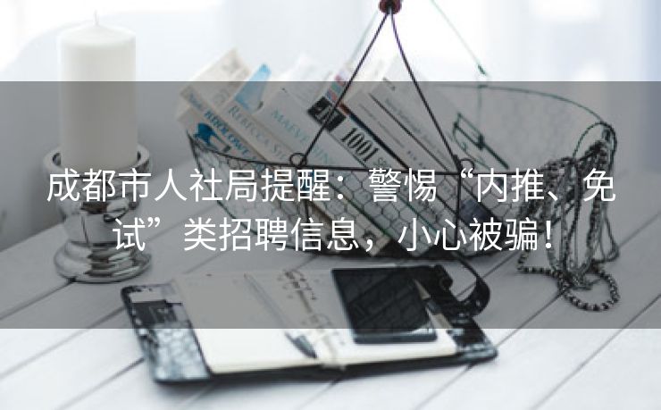 成都市人社局提醒：警惕“内推、免试”类招聘信息，小心被骗！