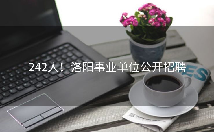 242人！洛阳事业单位公开招聘