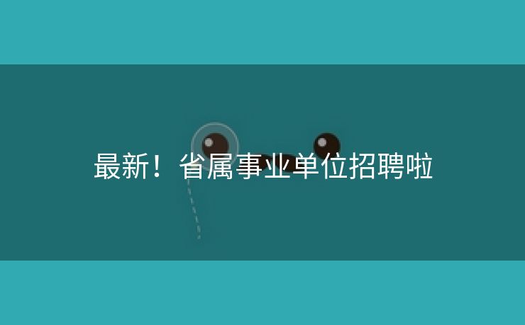 最新！省属事业单位招聘啦