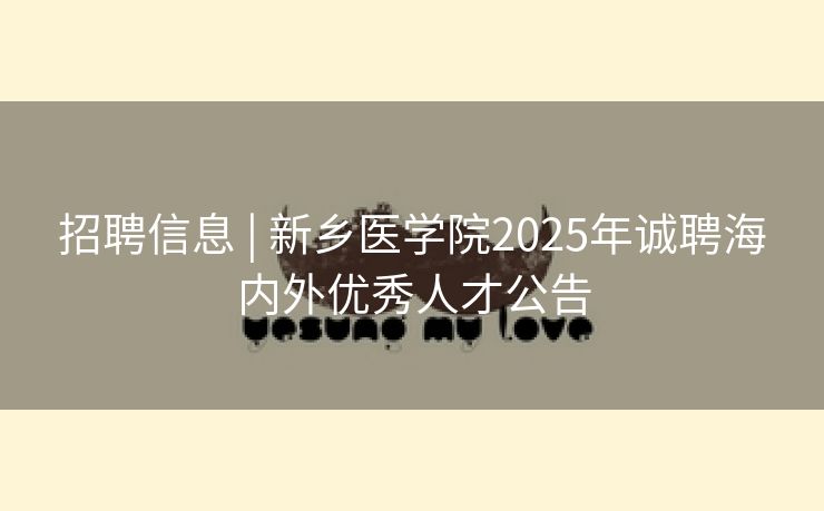招聘信息 | 新乡医学院2025年诚聘海内外优秀人才公告