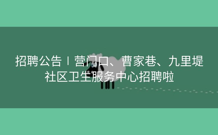 招聘公告∣营门口、曹家巷、九里堤社区卫生服务中心招聘啦
