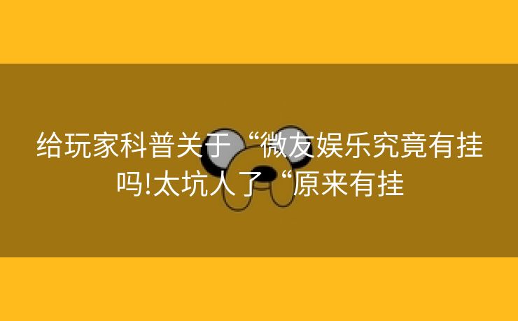 给玩家科普关于“微友娱乐究竟有挂吗!太坑人了“原来有挂