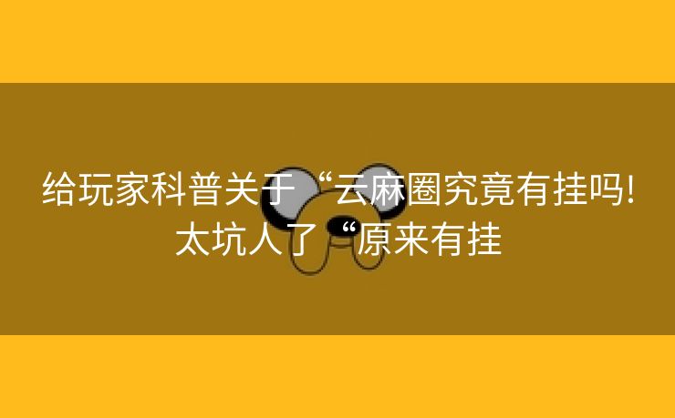 给玩家科普关于“云麻圈究竟有挂吗!太坑人了“原来有挂