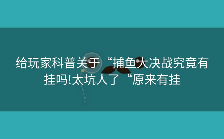 给玩家科普关于“捕鱼大决战究竟有挂吗!太坑人了“原来有挂