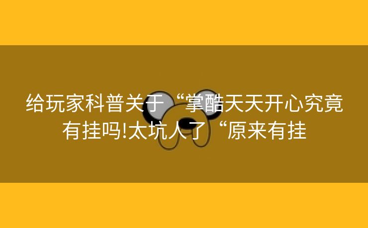 给玩家科普关于“掌酷天天开心究竟有挂吗!太坑人了“原来有挂